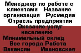 Менеджер по работе с клиентами › Название организации ­ Русмедиа › Отрасль предприятия ­ Оказание услуг населению › Минимальный оклад ­ 1 - Все города Работа » Вакансии   . Ивановская обл.